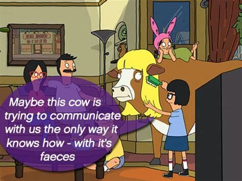 Bob's Burgers Moolissa cow episode. Tina: maybe this cow is trying to communicate the only way it knows how - with its feces.