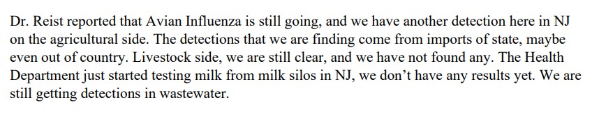 "Dr. Reist reported that Avian Influenza is still going, and we have another detection here in NJ on the agricultural side. The detections that we are finding come from imports of state, maybe even out of country. Livestock side, we are still clear, and we have not found any. The Health Department just started testing milk from milk silos in NJ, we don’t have any results yet. We are still getting detections in wastewater."